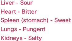 Liver - Sour   Heart - Bitter   Spleen (stomach) - Sweet    Lungs - Pungent   Kidneys - Salty