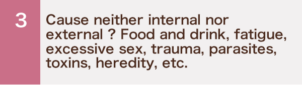 Cause neither internal nor external ? Food and drink, fatigue, excessive sex, trauma, parasites, toxins, heredity, etc.