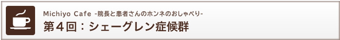 Michiyo Cafe -院長と患者さんのホンネのおしゃべり-　第4回：シェーグレン症候群