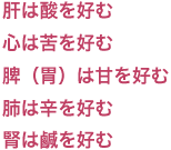 肝は酸を好む 心は苦を好む 脾（胃）は甘を好む 肺は辛を好む 腎は鹹を好む