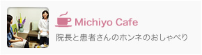 Michiyo Cafe 院長と患者さんのホンネのおしゃべり