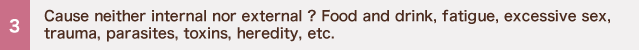 Cause neither internal nor external ? Food and drink, fatigue, excessive sex, trauma, parasites, toxins, heredity, etc.