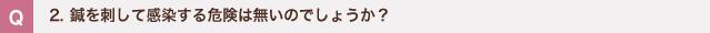 2. 鍼を刺して感染する危険は無いのでしょうか？