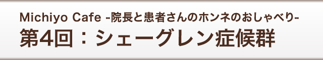 Michiyo Cafe -院長と患者さんのホンネのおしゃべり-　第4回：シェーグレン症候群