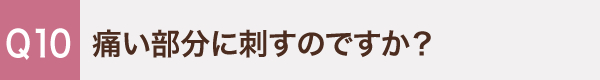 10. 痛い部分に刺すのですか？