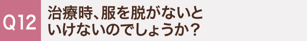 12. 治療時、服を脱がないといけないのでしょうか？