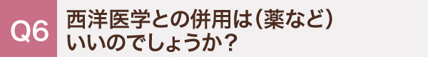 6. 西洋医学との併用は（薬など）いいのでしょうか？