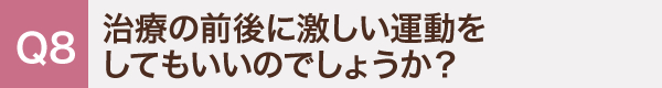 8. 治療の前後に激しい運動をしてもいいのでしょうか？