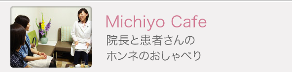 Michiyo Cafe 院長と患者さんのホンネのおしゃべり